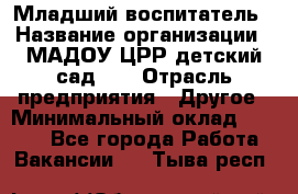 Младший воспитатель › Название организации ­ МАДОУ ЦРР детский сад №2 › Отрасль предприятия ­ Другое › Минимальный оклад ­ 8 000 - Все города Работа » Вакансии   . Тыва респ.